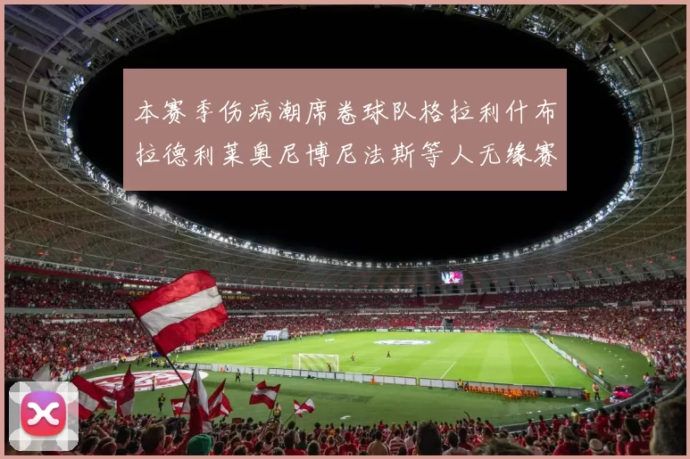 本赛季伤病潮席卷球队格拉利什布拉德利莱奥尼博尼法斯等人无缘赛季余下比赛