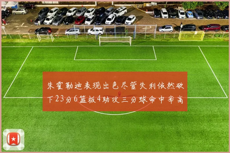 朱霍勒迪表现出色尽管失利依然砍下23分6篮板4助攻三分球命中率高达50
