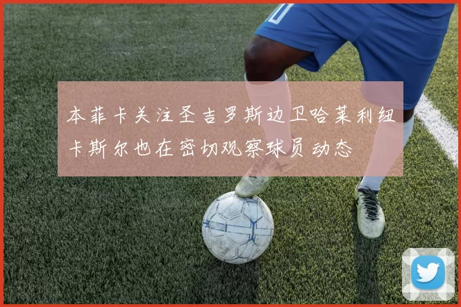 本菲卡关注圣吉罗斯边卫哈莱利纽卡斯尔也在密切观察球员动态