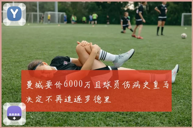 曼城要价6000万且球员伤病史皇马决定不再追逐罗德里