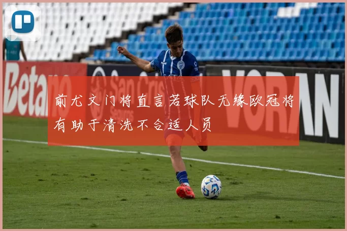前尤文门将直言若球队无缘欧冠将有助于清洗不合适人员
