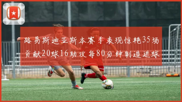 路易斯迪亚斯本赛季表现惊艳35场贡献20球16助攻每80分钟制造进球