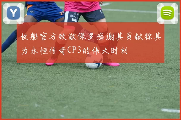 快船官方致敬保罗感谢其贡献称其为永恒传奇CP3的伟大时刻