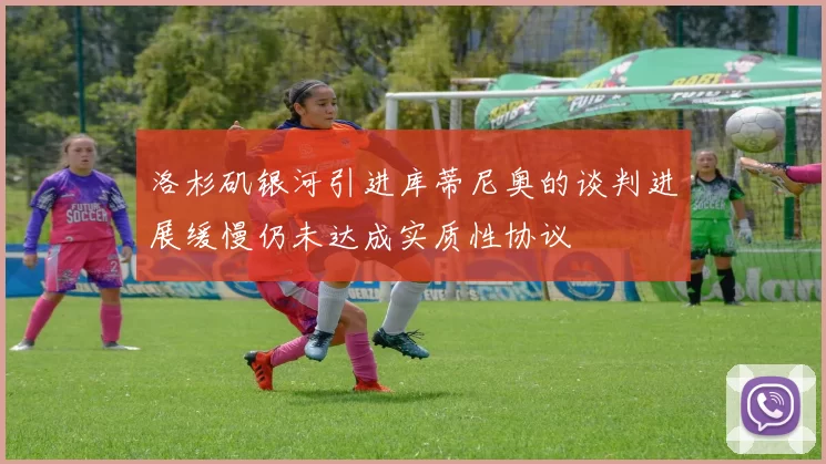 洛杉矶银河引进库蒂尼奥的谈判进展缓慢仍未达成实质性协议