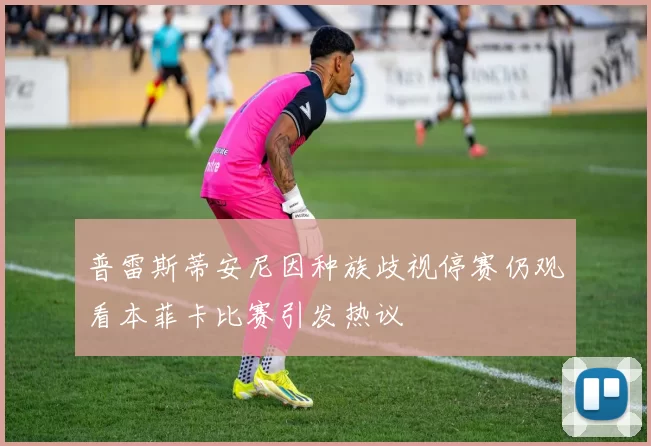 普雷斯蒂安尼因种族歧视停赛仍观看本菲卡比赛引发热议