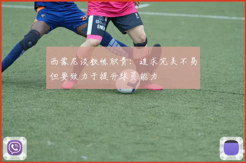 西蒙尼谈教练职责：追求完美不易但要致力于提升球员能力