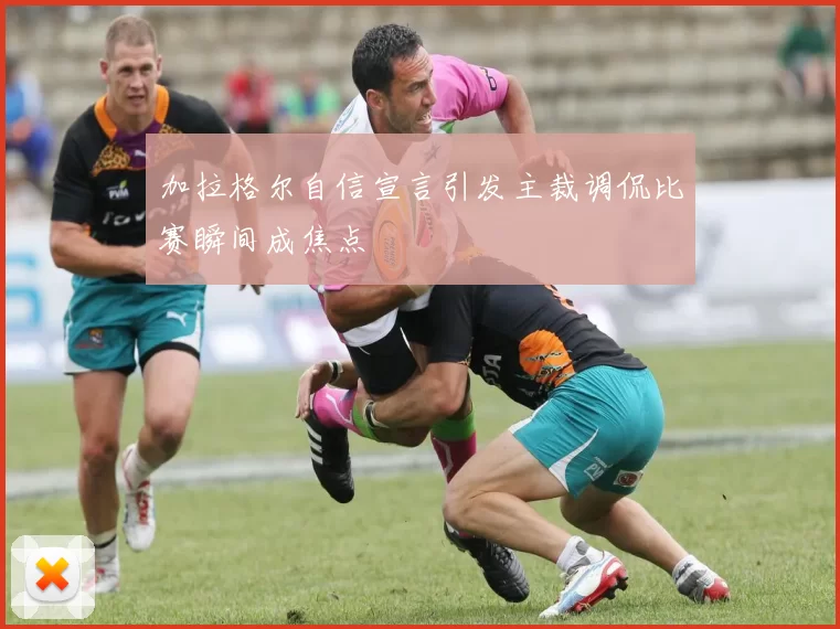 加拉格尔自信宣言引发主裁调侃比赛瞬间成焦点