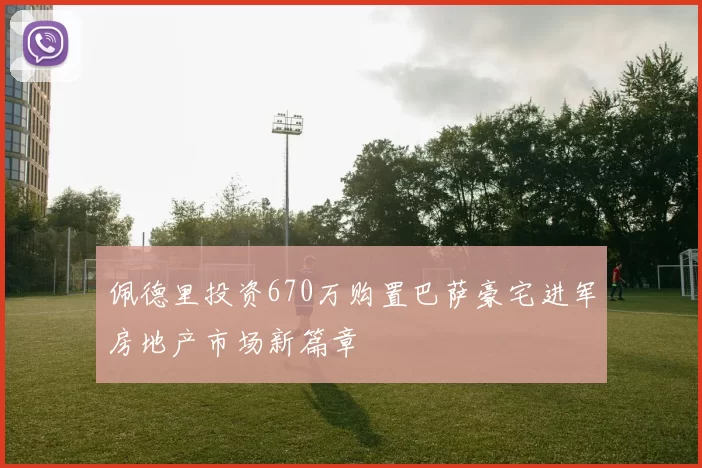佩德里投资670万购置巴萨豪宅进军房地产市场新篇章