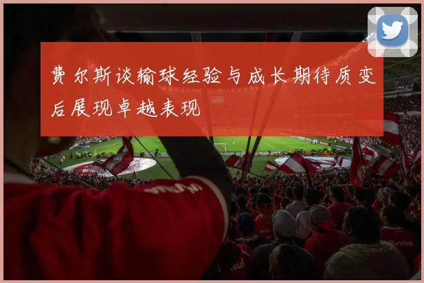 费尔斯谈输球经验与成长期待质变后展现卓越表现