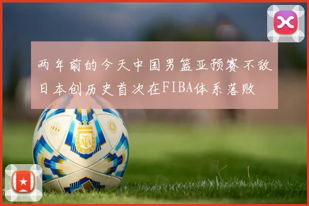 两年前的今天中国男篮亚预赛不敌日本创历史首次在FIBA体系落败
