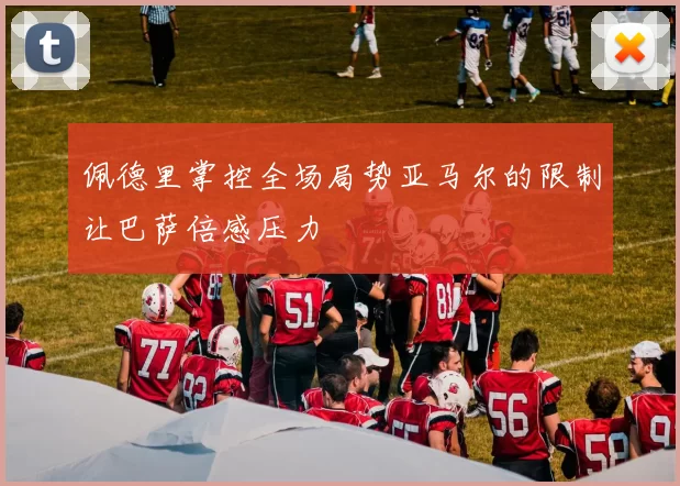 佩德里掌控全场局势亚马尔的限制让巴萨倍感压力