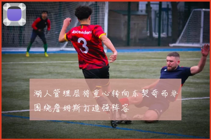 湖人管理层将重心转向东契奇而非围绕詹姆斯打造强阵容