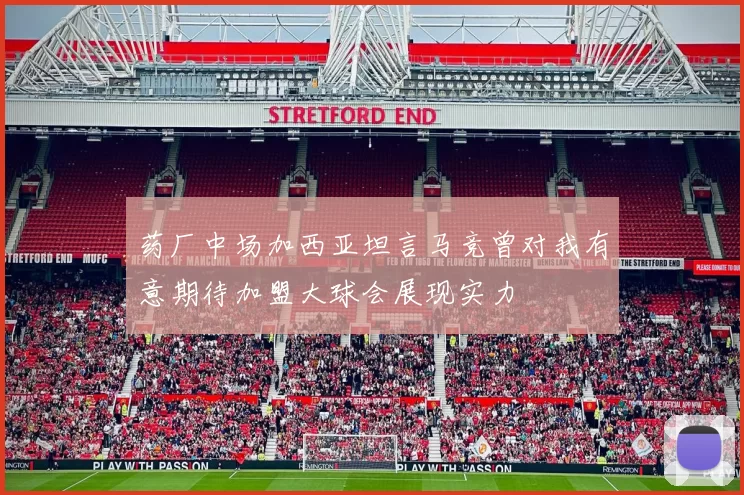 药厂中场加西亚坦言马竞曾对我有意期待加盟大球会展现实力