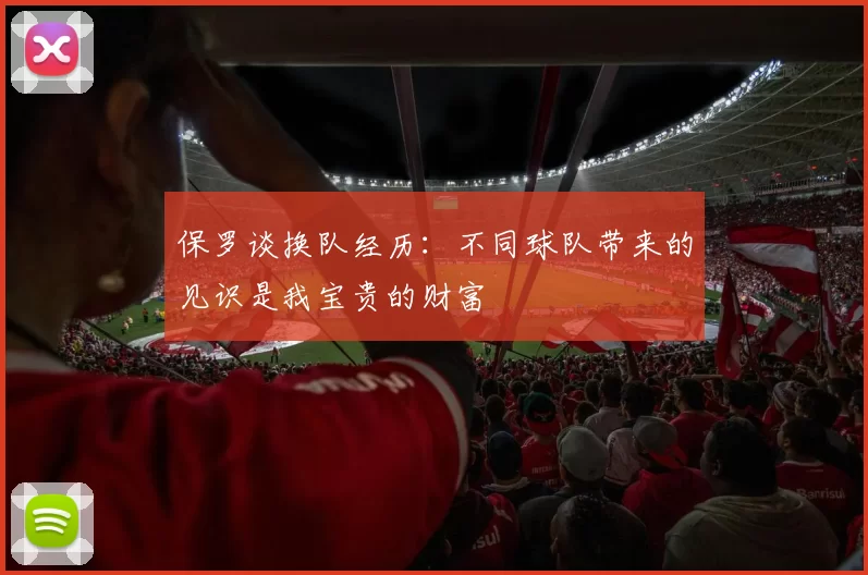 保罗谈换队经历：不同球队带来的见识是我宝贵的财富