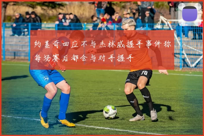 约基奇回应不与杰林威握手事件称每场赛后都会与对手握手