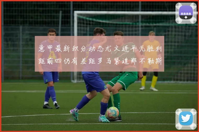 意甲最新积分动态尤文连平无胜利距前四仍有差距罗马紧追那不勒斯争夺欧冠资格