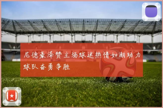 尼德豪泽赞主场球迷热情如潮助力球队奋勇争胜