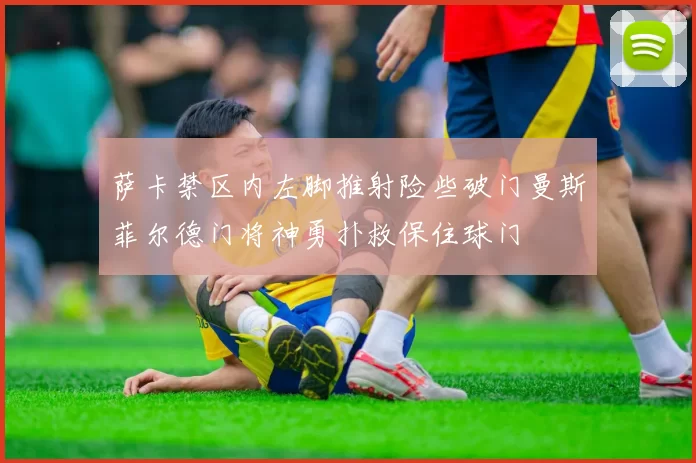 萨卡禁区内左脚推射险些破门曼斯菲尔德门将神勇扑救保住球门