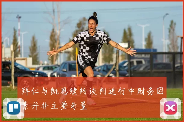 拜仁与凯恩续约谈判进行中财务因素并非主要考量