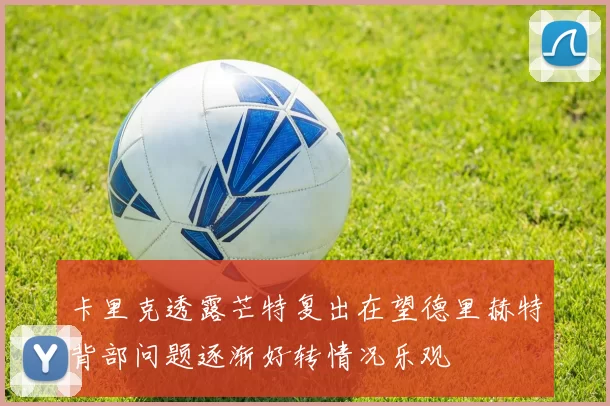 卡里克透露芒特复出在望德里赫特背部问题逐渐好转情况乐观