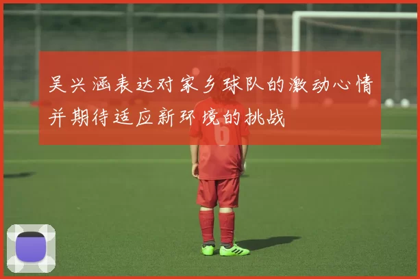 吴兴涵表达对家乡球队的激动心情并期待适应新环境的挑战