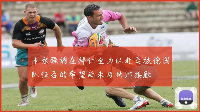 卡尔强调在拜仁全力以赴是被德国队征召的希望尚未与纳帅接触