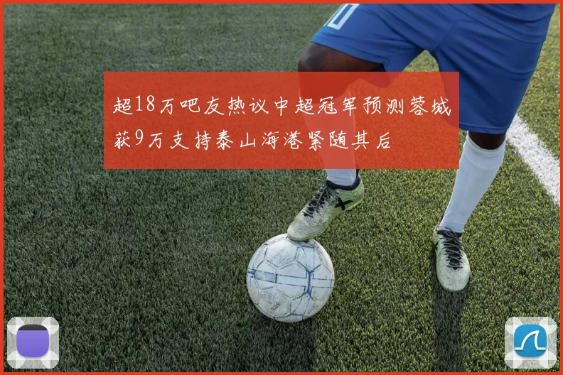 超18万吧友热议中超冠军预测蓉城获9万支持泰山海港紧随其后