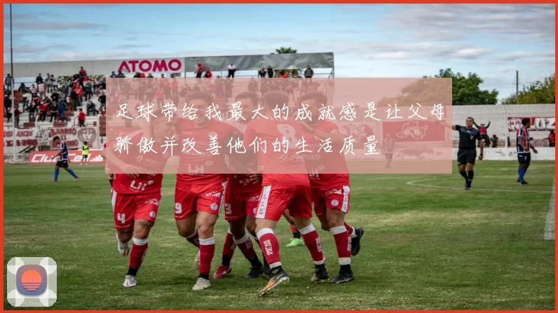 足球带给我最大的成就感是让父母骄傲并改善他们的生活质量