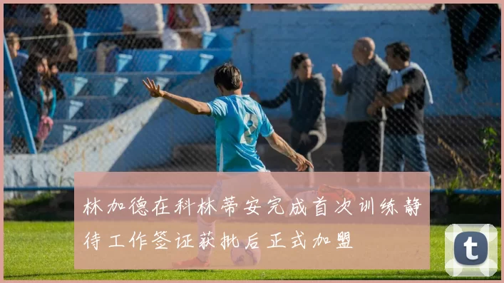 林加德在科林蒂安完成首次训练静待工作签证获批后正式加盟
