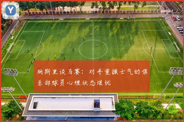 纳斯里谈马赛：对手重振士气的俱乐部球员心理状态堪忧