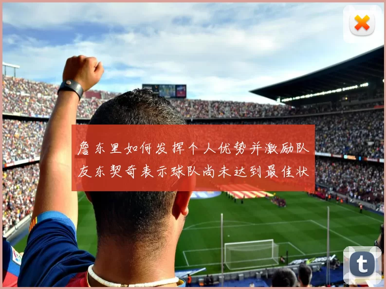 詹东里如何发挥个人优势并激励队友东契奇表示球队尚未达到最佳状态