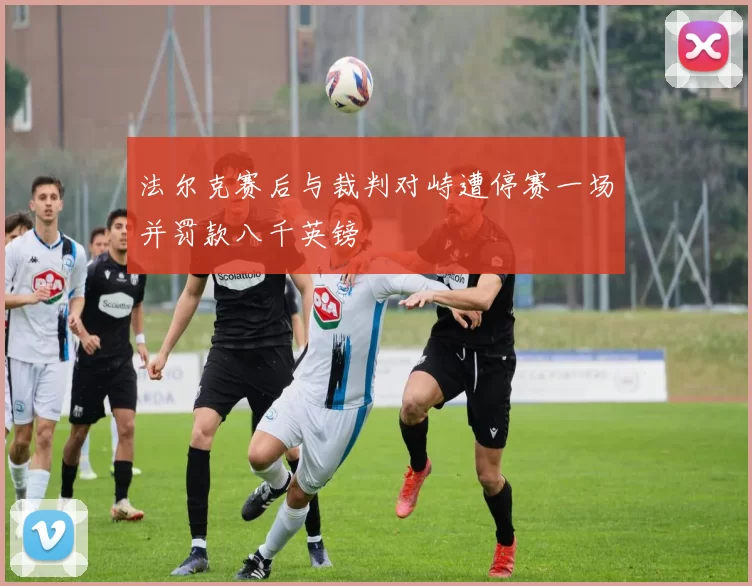 法尔克赛后与裁判对峙遭停赛一场并罚款八千英镑